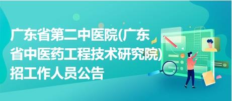 广东省第二中医院(广东省中医药工程技术研究院) 招工作人员公告