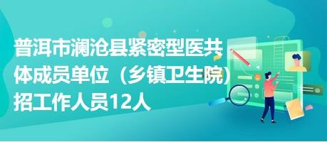 普洱市澜沧县紧密型医共体成员单位（乡镇卫生院）招工作人员12人