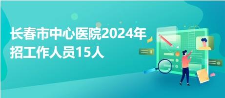 長春市中心醫(yī)院2024年招工作人員15人