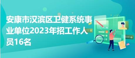 安康市汉滨区卫健系统事业单位2023年招工作人员16名