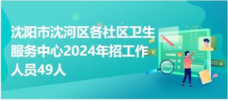 沈阳市沈河区各社区卫生服务中心2024年招工作人员49人