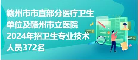 赣州市市直部分医疗卫生单位及赣州市立医院2024年招卫生专业技术人员372名