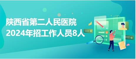 陕西省第二人民医院2024年招工作人员8人