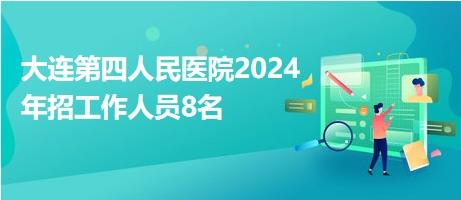 大连第四人民医院2024年招工作人员8名