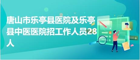 唐山市乐亭县医院及乐亭县中医医院招工作人员28人