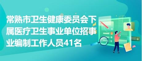 常熟市卫生健康委员会下属医疗卫生事业单位招事业编制工作人员41名