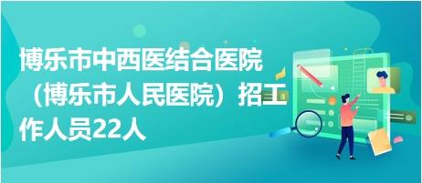 博乐市中西医结合医院（博乐市人民医院）招工作人员22人