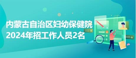 内蒙古自治区妇幼保健院2024年招工作人员2名