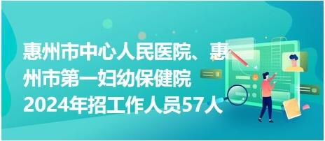 惠州市中心人民医院、惠州市第一妇幼保健院2024年招工作人员57人