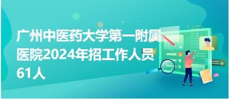 广州中医药大学第一附属医院2024年招工作人员61人