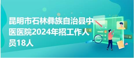 昆明市石林彝族自治县中医医院2024年招工作人员18人