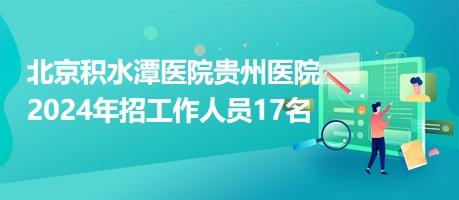 北京積水潭醫(yī)院貴州醫(yī)院2024年招工作人員17名