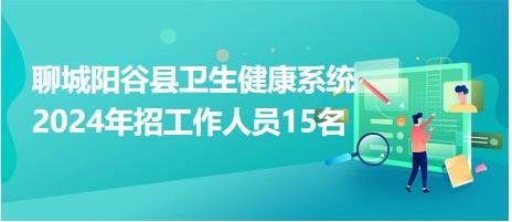 聊城阳谷县卫生健康系统2024年招工作人员15名