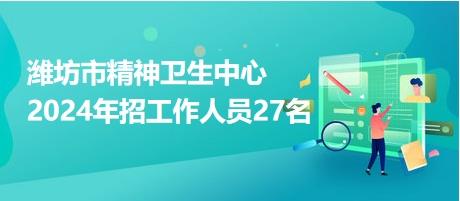 潍坊市精神卫生中心2024年招工作人员27名