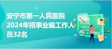 安宁市第一人民医院2024年招事业编工作人员32名