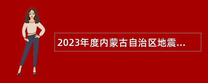 2023年度内蒙古自治区地震局事业单位招聘工作人员公告