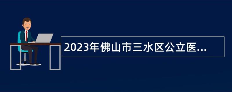 2023年佛山市三水区公立医疗卫生单位事业编制人员招聘公告