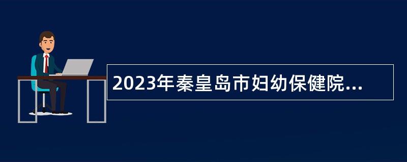 2023年秦皇岛市妇幼保健院选聘公告