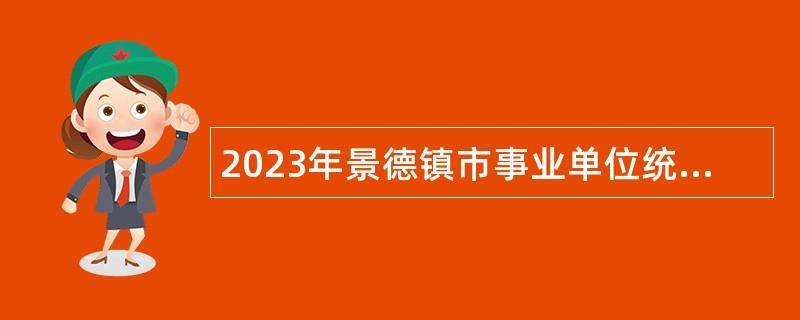 2023年景德镇市事业单位统一选聘高素质人才公告