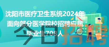 沈阳市医疗卫生系统2024年面向部分医学院校招聘应届毕业生708人