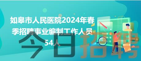 如皋市人民医院2024年春季招聘事业编制工作人员54人