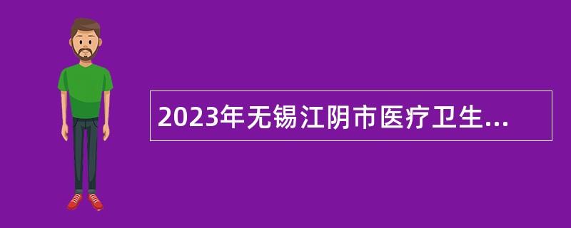 2023年无锡江阴市医疗卫生单位招聘事业编制工作人员公告