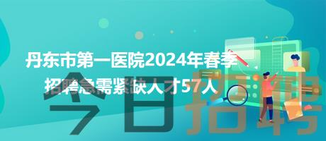 丹东市第一医院2024年春季招聘急需紧缺人才57人