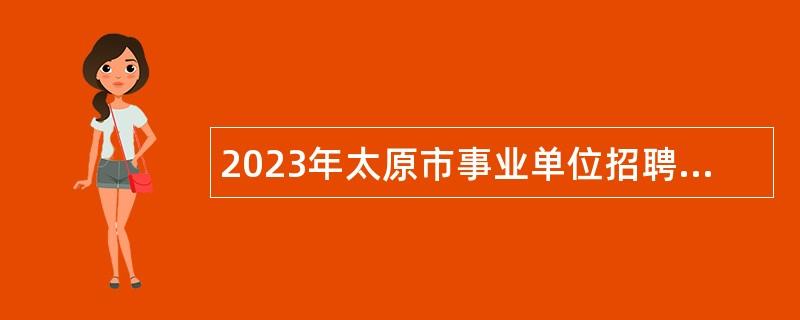 2023年太原市事业单位招聘工作人员报名笔试公告