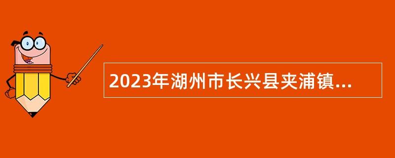 2023年湖州市长兴县夹浦镇人民政府编外人员招聘公告