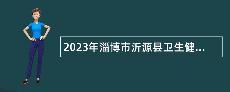 2023年淄博市沂源縣衛生健康系統事業單位招聘高層次、急需緊缺專業技術人才公告