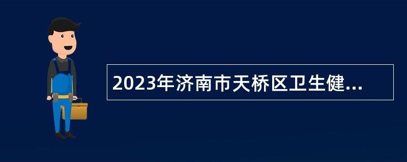 2023年济南市天桥区卫生健康系统事业单位招聘工作人员公告