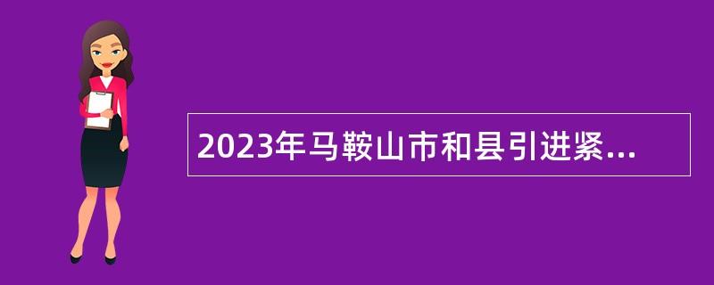 2023年马鞍山市和县引进紧缺专业高校毕业生公告