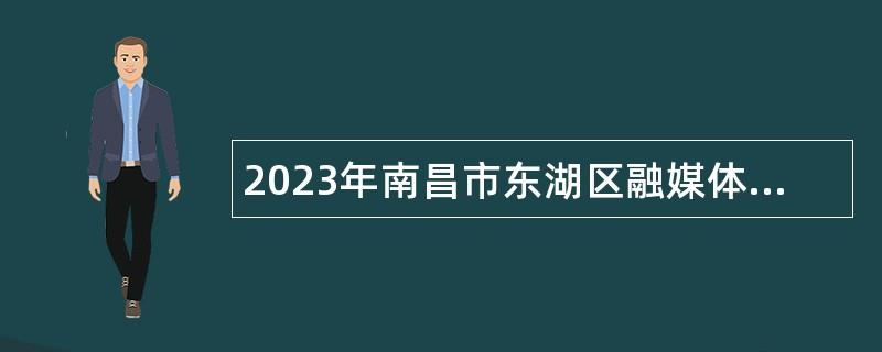 2023年南昌市东湖区融媒体中心招聘记者公告