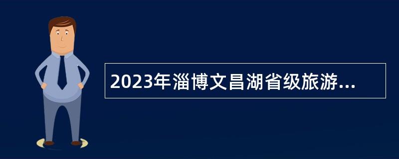 2023年淄博文昌湖省級旅游區事業單位面向大學生退役士兵綜合類（定向）崗位招聘工作人員公告