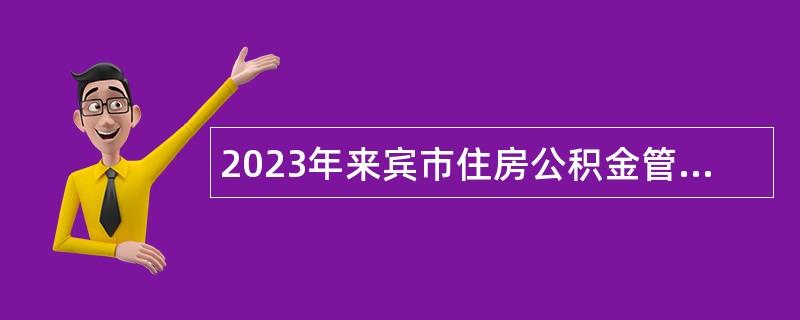 2023年来宾市住房公积金管理中心招聘编外人员公告