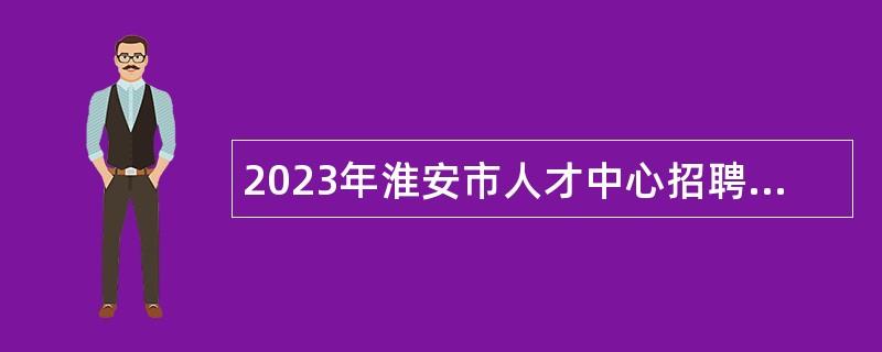 2023年淮安市人才中心招聘編外工作人員公告