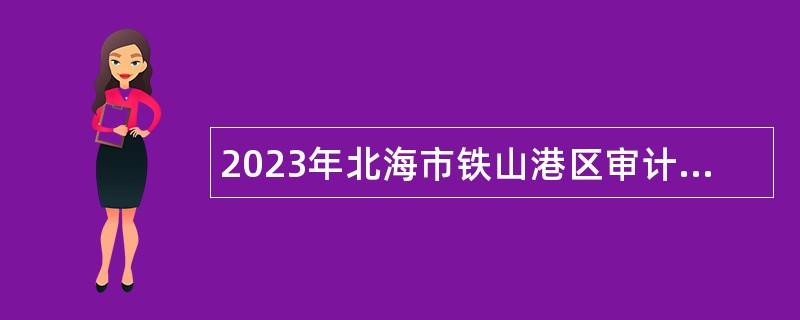 2023年北海市铁山港区审计局审计业务人员招聘公告