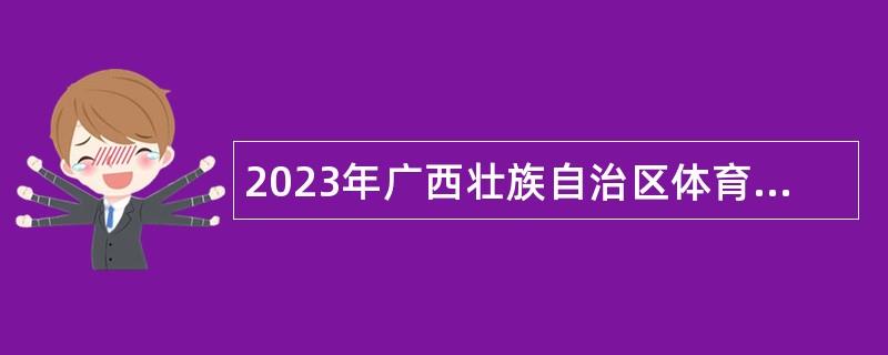 2023年廣西壯族自治區(qū)體育局直屬事業(yè)單位招聘工作人員公告