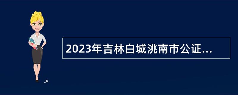 2023年吉林白城洮南市公證處聘用輔助工作人員公告