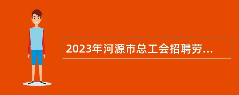 2023年河源市总工会招聘劳资纠纷应急处置分队编外工作人员公告