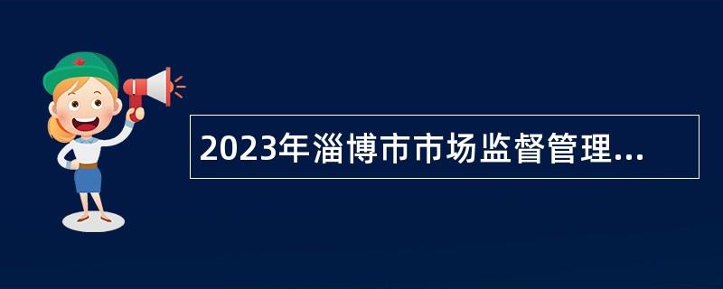 2023年淄博市市場監督管理局所屬事業單位招聘工作人員公告