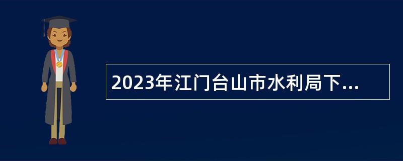 2023年江门台山市水利局下属单位招聘公告