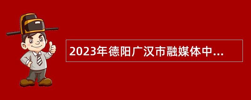 2023年德阳广汉市融媒体中心考核招聘公告