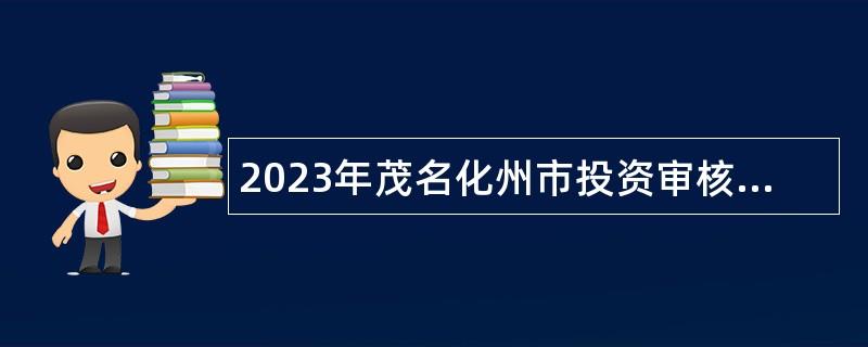 2023年茂名化州市投资审核中心招聘合同制人员公告