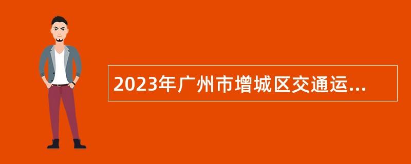 2023年广州市增城区交通运输局及下属事业单位招聘聘员公告