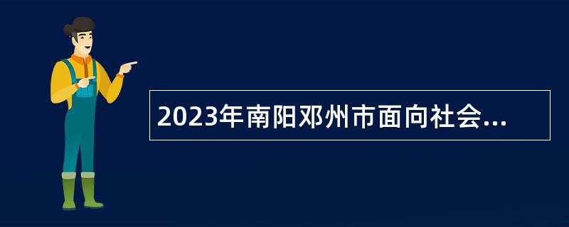 2023年南阳邓州市面向社会招聘播音主持人员公告（第1号）