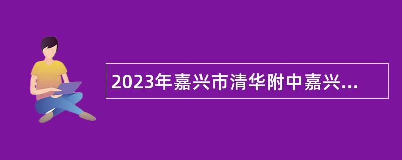 2023年嘉興市清華附中嘉興實驗學校招聘員額管理備案教師（第二批）公告