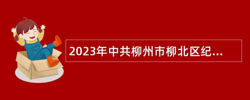 2023年中共柳州市柳北区纪律检查委员会招聘编外合同制党风廉政监督专职协办员公告