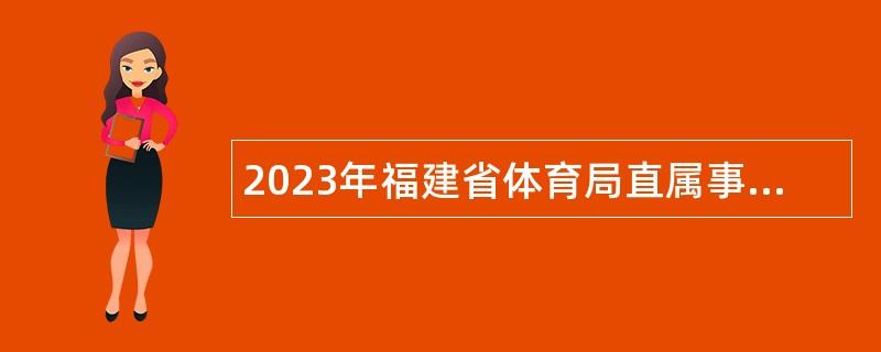 2023年福建省体育局直属事业单位面向自主择业退役运动员招聘公告