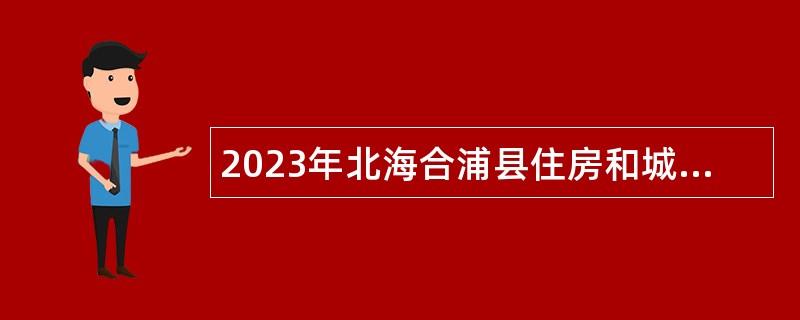 2023年北海合浦县住房和城乡建设局招聘临时聘用人员公告